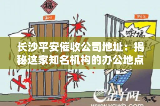 长沙平安催收公司地址：揭秘这家知名机构的办公地点