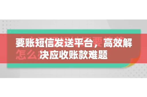 要账短信发送平台，高效解决应收账款难题