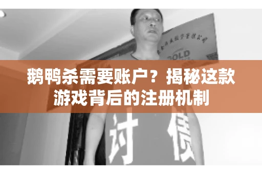 鹅鸭杀需要账户？揭秘这款游戏背后的注册机制