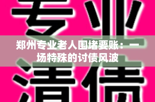 郑州专业老人围堵要账：一场特殊的讨债风波